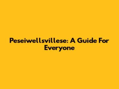 Peseiwellsvillese: A Guide For Everyone