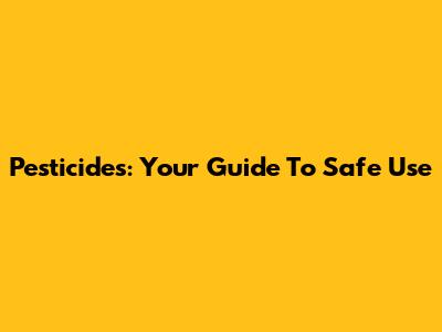 Pesticides: Your Guide To Safe Use