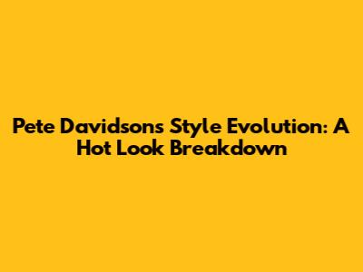 Pete Davidson's Style Evolution: A Hot Look Breakdown