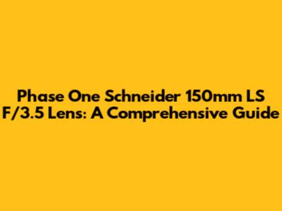 Phase One Schneider 150mm LS F/3.5 Lens: A Comprehensive Guide