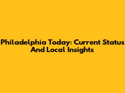 Philadelphia Today: Current Status And Local Insights