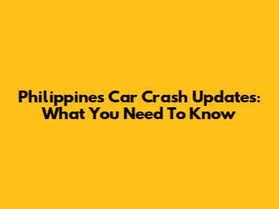 Philippines Car Crash Updates: What You Need To Know