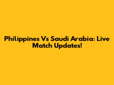 Philippines Vs Saudi Arabia: Live Match Updates!