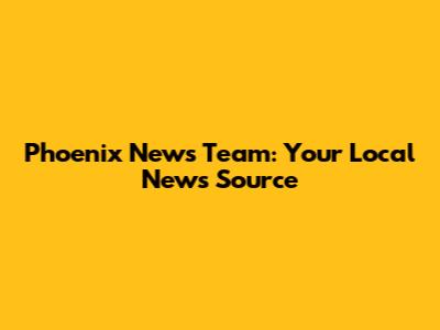 Phoenix News Team: Your Local News Source