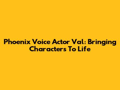 Phoenix Voice Actor Val: Bringing Characters To Life