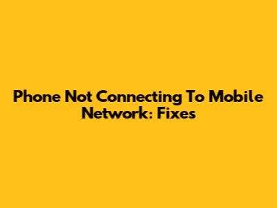 Phone Not Connecting To Mobile Network: Fixes