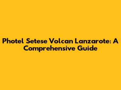 Photel Setese Volcan Lanzarote: A Comprehensive Guide