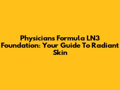 Physicians Formula LN3 Foundation: Your Guide To Radiant Skin