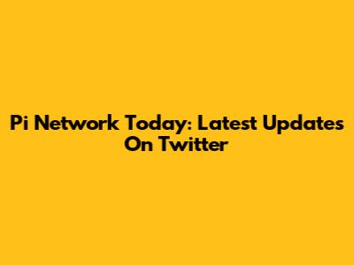 Pi Network Today: Latest Updates On Twitter