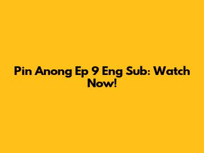 Pin Anong Ep 9 Eng Sub: Watch Now!
