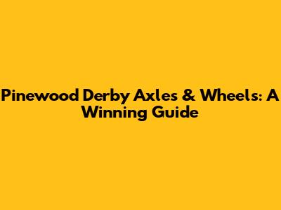 Pinewood Derby Axles & Wheels: A Winning Guide