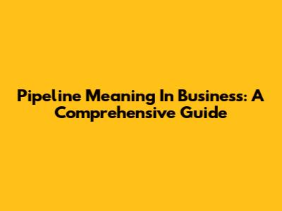 Pipeline Meaning In Business: A Comprehensive Guide