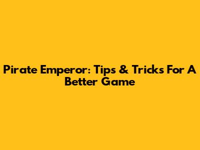 Pirate Emperor: Tips & Tricks For A Better Game