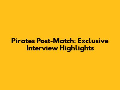 Pirates Post-Match: Exclusive Interview Highlights