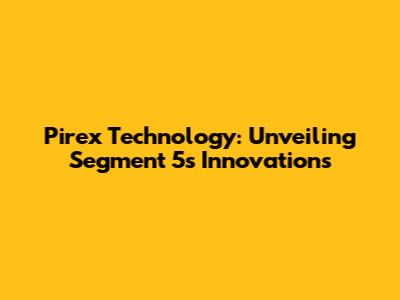 Pirex Technology: Unveiling Segment 5's Innovations