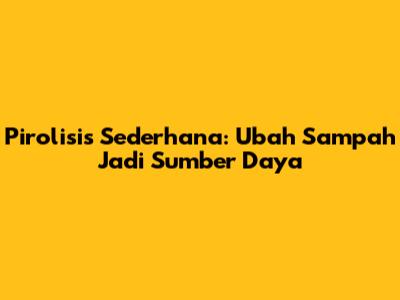 Pirolisis Sederhana: Ubah Sampah Jadi Sumber Daya