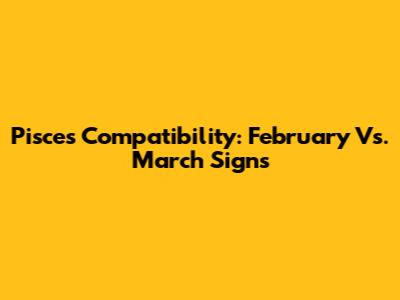 Pisces Compatibility: February Vs. March Signs