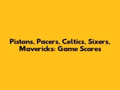 Pistons, Pacers, Celtics, Sixers, Mavericks: Game Scores