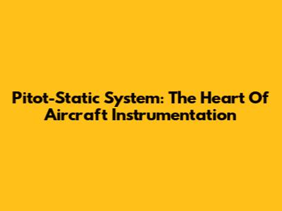 Pitot-Static System: The Heart Of Aircraft Instrumentation
