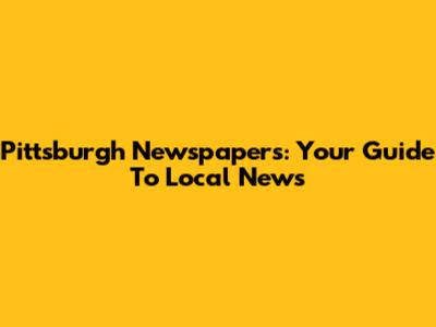 Pittsburgh Newspapers: Your Guide To Local News