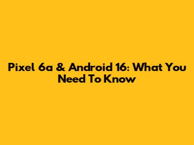 Pixel 6a & Android 16: What You Need To Know