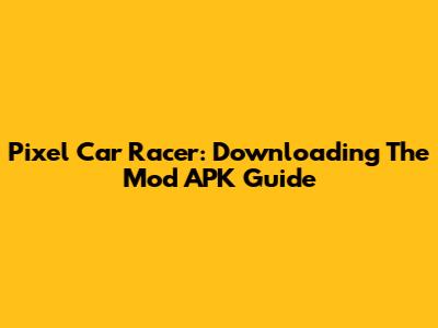 Pixel Car Racer: Downloading The Mod APK Guide