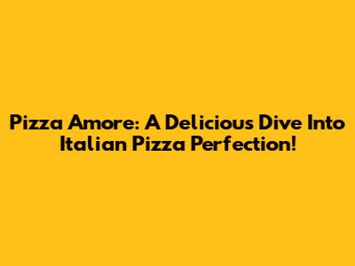 Pizza Amore: A Delicious Dive Into Italian Pizza Perfection!