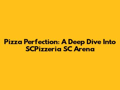 Pizza Perfection: A Deep Dive Into SCPizzeria SC Arena