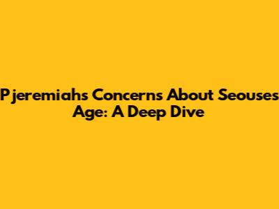 Pjeremiah's Concerns About Seouse's Age: A Deep Dive