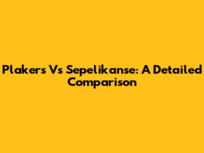 Plakers Vs Sepelikanse: A Detailed Comparison
