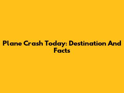 Plane Crash Today: Destination And Facts