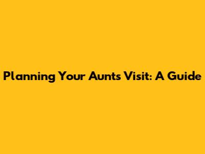 Planning Your Aunt's Visit: A Guide