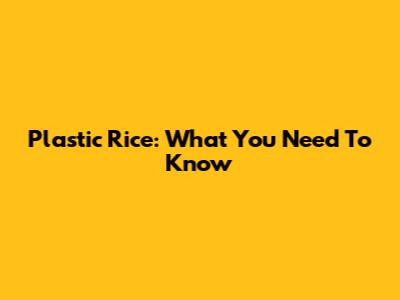 Plastic Rice: What You Need To Know