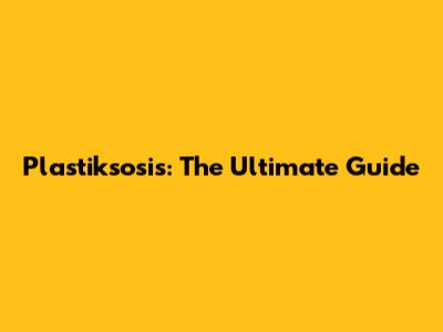 Plastiksosis: The Ultimate Guide