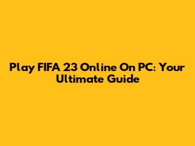 Play FIFA 23 Online On PC: Your Ultimate Guide