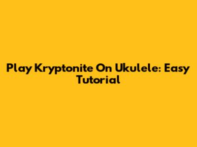 Play Kryptonite On Ukulele: Easy Tutorial