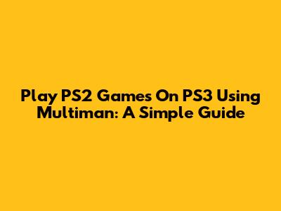 Play PS2 Games On PS3 Using Multiman: A Simple Guide