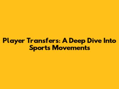 Player Transfers: A Deep Dive Into Sports Movements