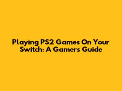 Playing PS2 Games On Your Switch: A Gamer's Guide