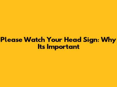 Please Watch Your Head Sign: Why It's Important