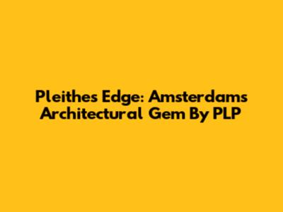 Pleithes Edge: Amsterdam's Architectural Gem By PLP