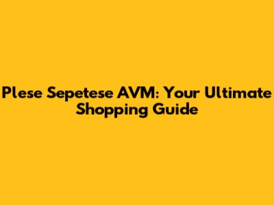 Plese Sepetese AVM: Your Ultimate Shopping Guide