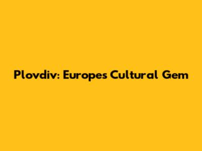 Plovdiv: Europe's Cultural Gem