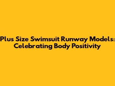 Plus Size Swimsuit Runway Models: Celebrating Body Positivity
