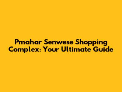 Pmahar Senwese Shopping Complex: Your Ultimate Guide