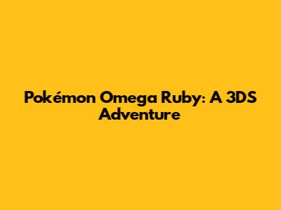 Pokémon Omega Ruby: A 3DS Adventure