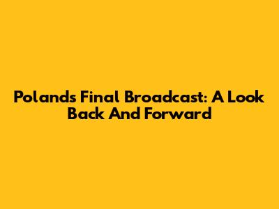 Poland's Final Broadcast: A Look Back And Forward