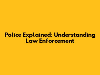 Police Explained: Understanding Law Enforcement