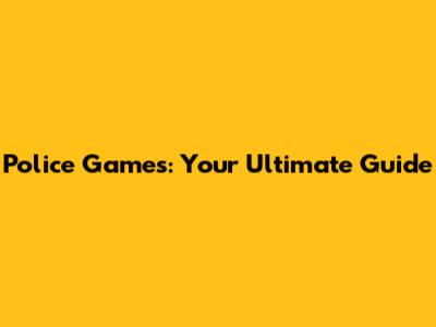 Police Games: Your Ultimate Guide