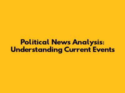Political News Analysis: Understanding Current Events